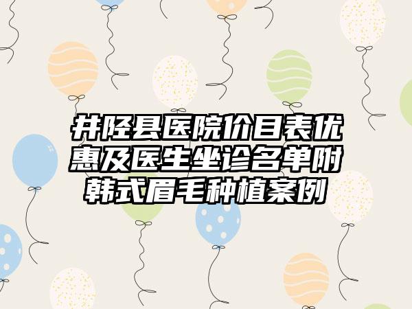 井陉县医院价目表优惠及医生坐诊名单附韩式眉毛种植案例