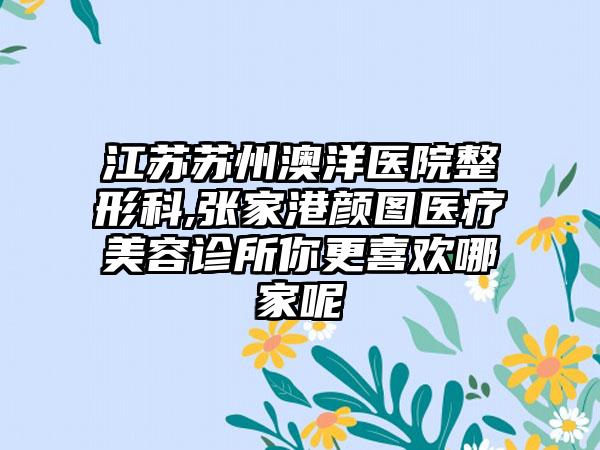 江苏苏州澳洋医院整形科,张家港颜图医疗美容诊所你更喜欢哪家呢