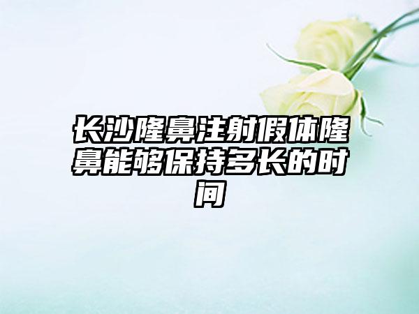 长沙隆鼻注射假体隆鼻能够保持多长的时间