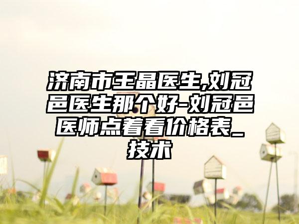 济南市王晶医生,刘冠邑医生那个好-刘冠邑医师点着看价格表_技术