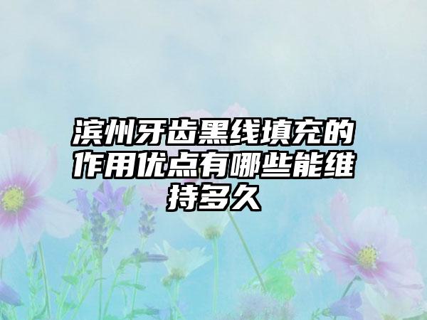 滨州牙齿黑线填充的作用优点有哪些能维持多久