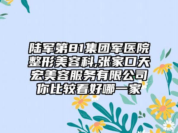 陆军第81集团军医院整形美容科,张家口天宏美容服务有限公司你比较看好哪一家