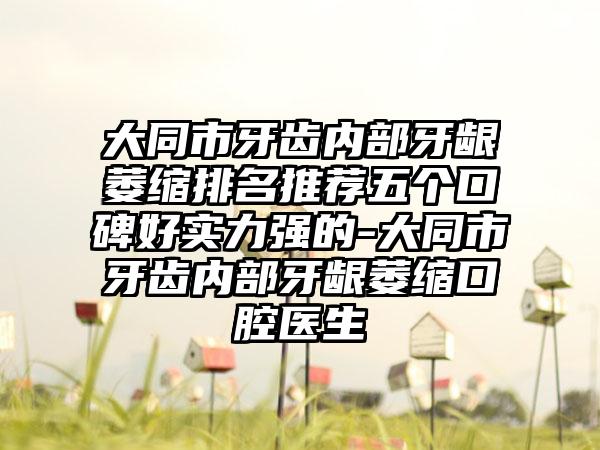 大同市牙齿内部牙龈萎缩排名推荐五个口碑好实力强的-大同市牙齿内部牙龈萎缩口腔医生