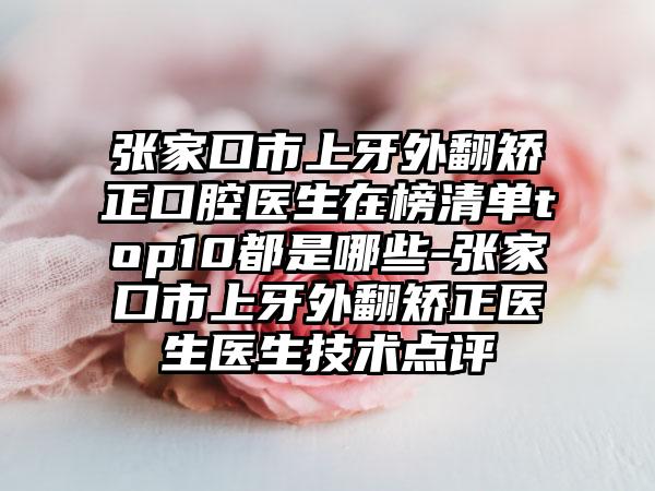 张家口市上牙外翻矫正口腔医生在榜清单top10都是哪些-张家口市上牙外翻矫正医生医生技术点评