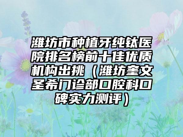 潍坊市种植牙纯钛医院排名榜前十佳优质机构出挑（潍坊奎文圣希门诊部口腔科口碑实力测评）