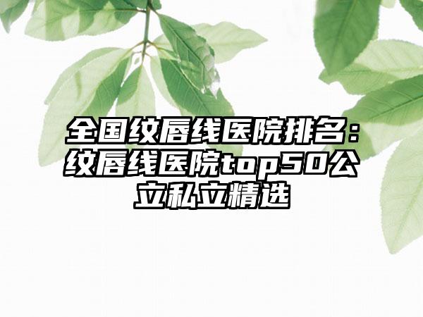 全国纹唇线医院排名：纹唇线医院top50公立私立精选