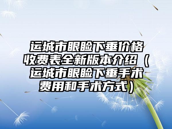 运城市眼睑下垂价格收费表全新版本介绍（运城市眼睑下垂手术费用和手术方式）