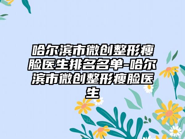 哈尔滨市微创整形瘦脸医生排名名单-哈尔滨市微创整形瘦脸医生