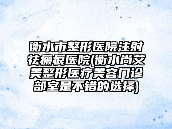 衡水市整形医院注射祛瘢痕医院(衡水尚艾美整形医疗美容门诊部室是不错的选择)