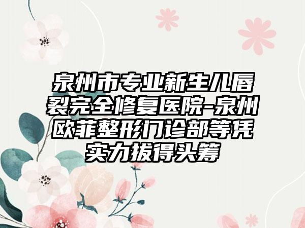 泉州市专业新生儿唇裂完全修复医院-泉州欧菲整形门诊部等凭实力拔得头筹