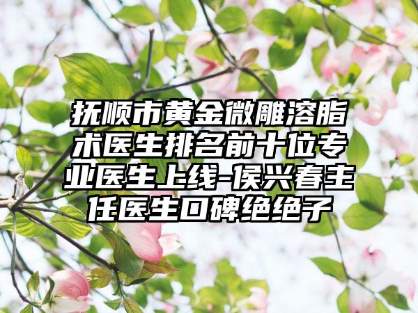 抚顺市黄金微雕溶脂术医生排名前十位专业医生上线-侯兴春主任医生口碑绝绝子