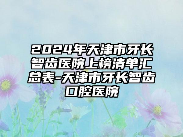 2024年天津市牙长智齿医院上榜清单汇总表-天津市牙长智齿口腔医院