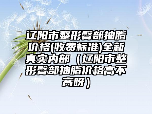 辽阳市整形臀部抽脂价格(收费标准)全新真实内部（辽阳市整形臀部抽脂价格高不高呀）