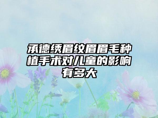 承德绣眉纹眉眉毛种植手术对儿童的影响有多大