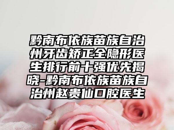 黔南布依族苗族自治州牙齿矫正全隐形医生排行前十强优先揭晓-黔南布依族苗族自治州赵贵仙口腔医生