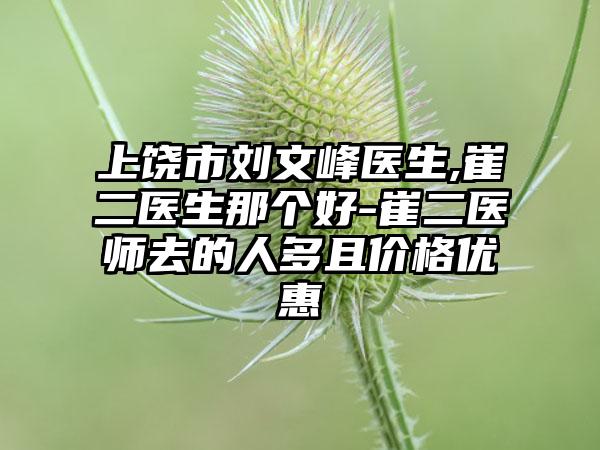 上饶市刘文峰医生,崔二医生那个好-崔二医师去的人多且价格优惠