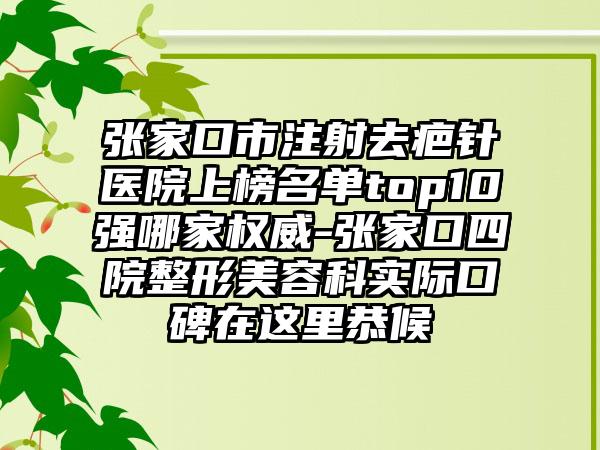 张家口市注射去疤针医院上榜名单top10强哪家权威-张家口四院整形美容科实际口碑在这里恭候