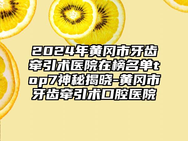 2024年黄冈市牙齿牵引术医院在榜名单top7神秘揭晓-黄冈市牙齿牵引术口腔医院