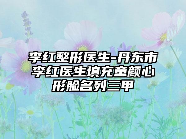 李红整形医生-丹东市李红医生填充童颜心形脸名列三甲