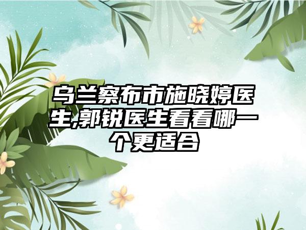 乌兰察布市施晓婷医生,郭锐医生看看哪一个更适合