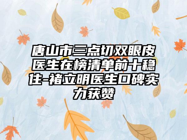 唐山市三点切双眼皮医生在榜清单前十稳住-褚立明医生口碑实力获赞