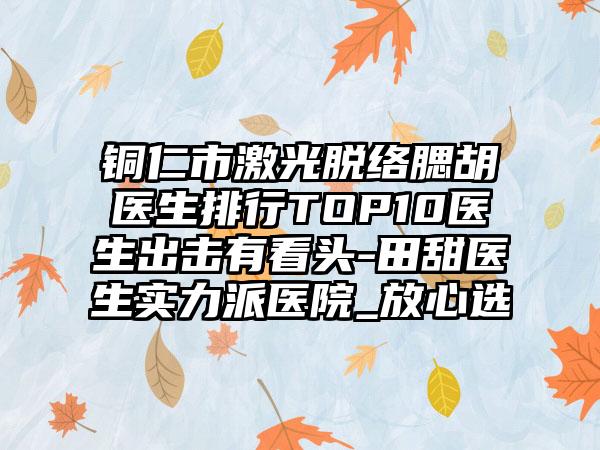 铜仁市激光脱络腮胡医生排行TOP10医生出击有看头-田甜医生实力派医院_放心选