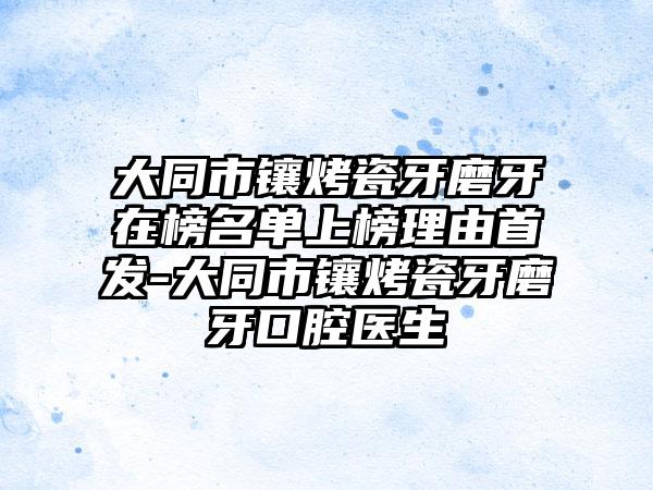 大同市镶烤瓷牙磨牙在榜名单上榜理由首发-大同市镶烤瓷牙磨牙口腔医生