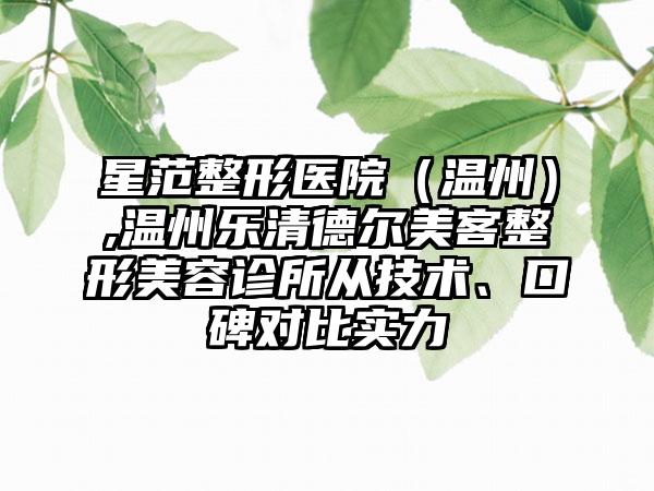 星范整形医院（温州）,温州乐清德尔美客整形美容诊所从技术、口碑对比实力