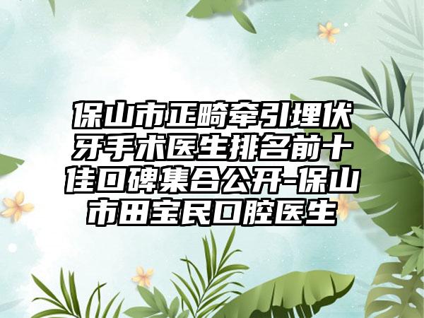 保山市正畸牵引埋伏牙手术医生排名前十佳口碑集合公开-保山市田宝民口腔医生