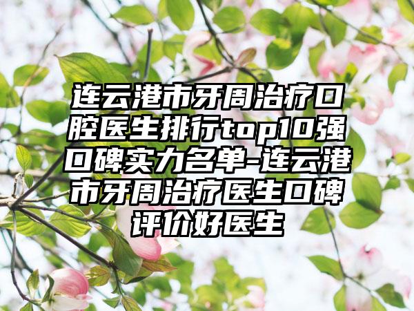 连云港市牙周治疗口腔医生排行top10强口碑实力名单-连云港市牙周治疗医生口碑评价好医生