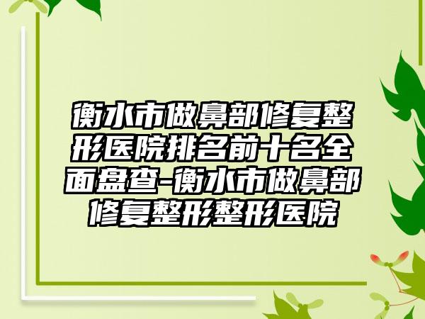 衡水市做鼻部修复整形医院排名前十名全面盘查-衡水市做鼻部修复整形整形医院