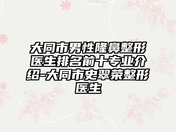 大同市男性隆鼻整形医生排名前十专业介绍-大同市史翠荣整形医生