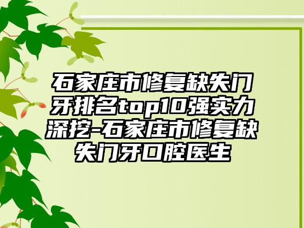 石家庄市修复缺失门牙排名top10强实力深挖-石家庄市修复缺失门牙口腔医生