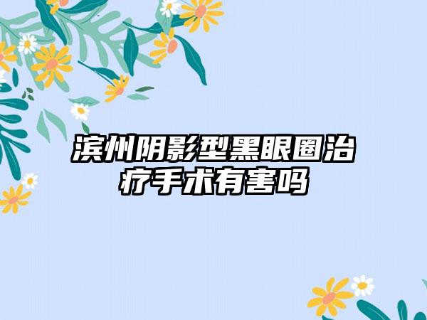 滨州阴影型黑眼圈治疗手术有害吗