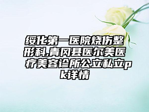 绥化第一医院烧伤整形科,青冈县医尔美医疗美容诊所公立私立pk详情