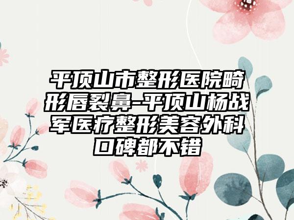 平顶山市整形医院畸形唇裂鼻-平顶山杨战军医疗整形美容外科口碑都不错