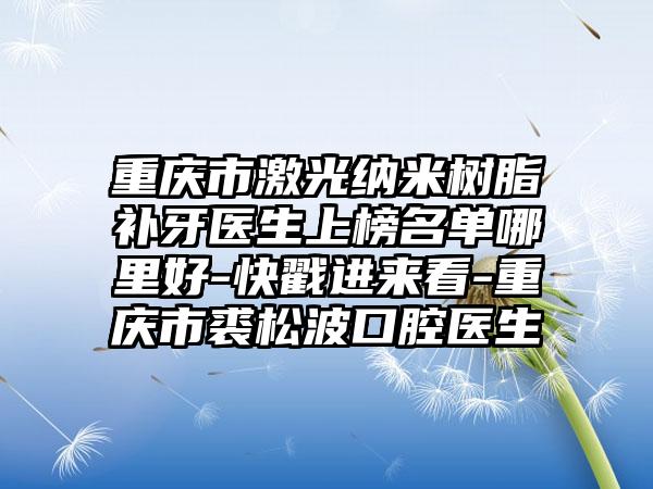 重庆市激光纳米树脂补牙医生上榜名单哪里好-快戳进来看-重庆市裘松波口腔医生