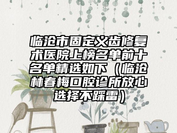 临沧市固定义齿修复术医院上榜名单前十名单精选如下（临沧林春梅口腔诊所放心选择不踩雷）