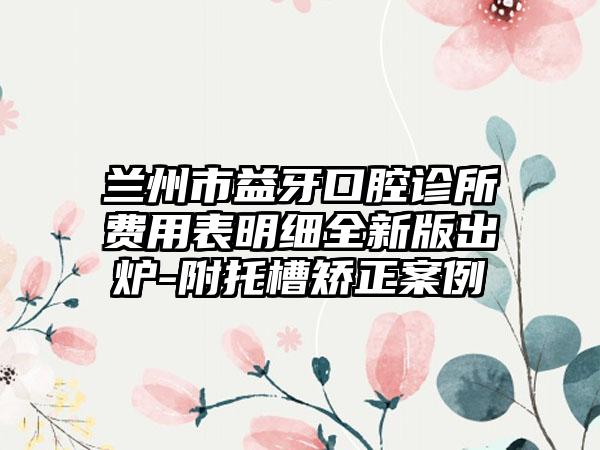 兰州市益牙口腔诊所费用表明细全新版出炉-附托槽矫正案例