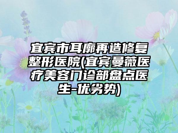 宜宾市耳廓再造修复整形医院(宜宾曼薇医疗美容门诊部盘点医生-优劣势)