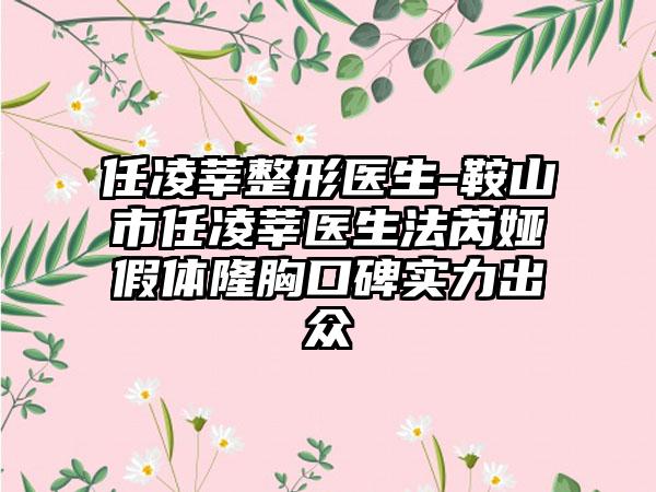 任凌莘整形医生-鞍山市任凌莘医生法芮娅假体隆胸口碑实力出众