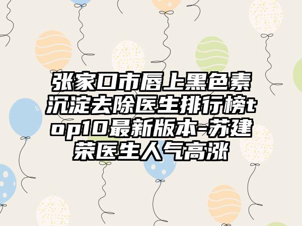 张家口市唇上黑色素沉淀去除医生排行榜top10最新版本-苏建荣医生人气高涨