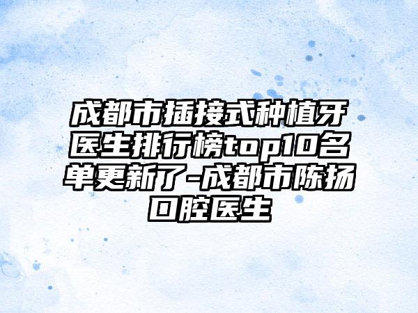 成都市插接式种植牙医生排行榜top10名单更新了-成都市陈扬口腔医生