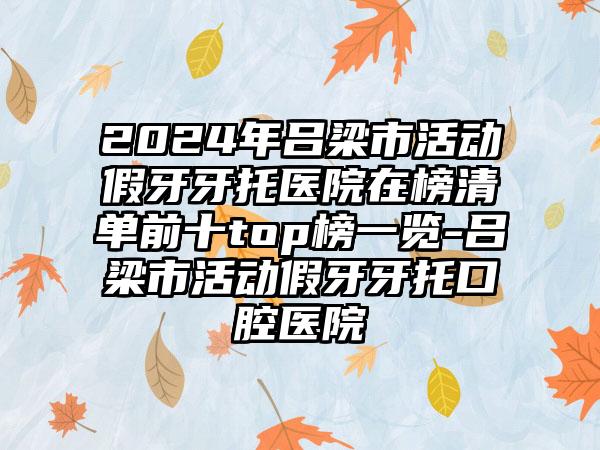 2024年吕梁市活动假牙牙托医院在榜清单前十top榜一览-吕梁市活动假牙牙托口腔医院