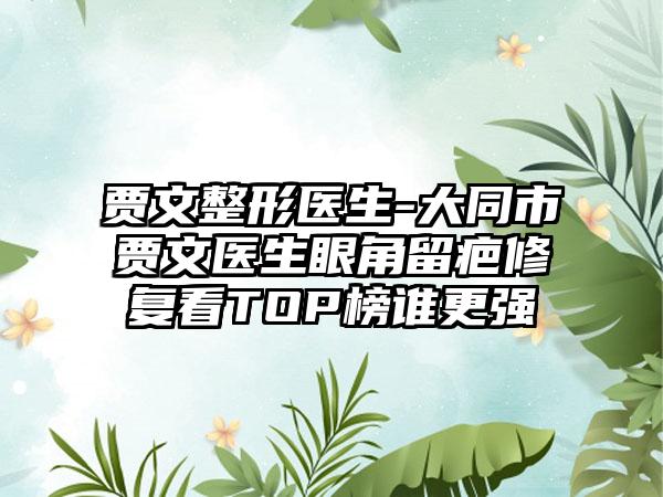 贾文整形医生-大同市贾文医生眼角留疤修复看TOP榜谁更强