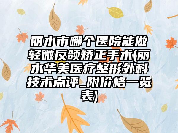 丽水市哪个医院能做轻微反颌矫正手术(丽水华美医疗整形外科技术点评_附价格一览表)