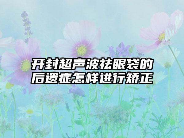 开封超声波祛眼袋的后遗症怎样进行矫正