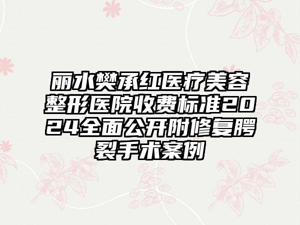 丽水樊承红医疗美容整形医院收费标准2024全面公开附修复腭裂手术案例