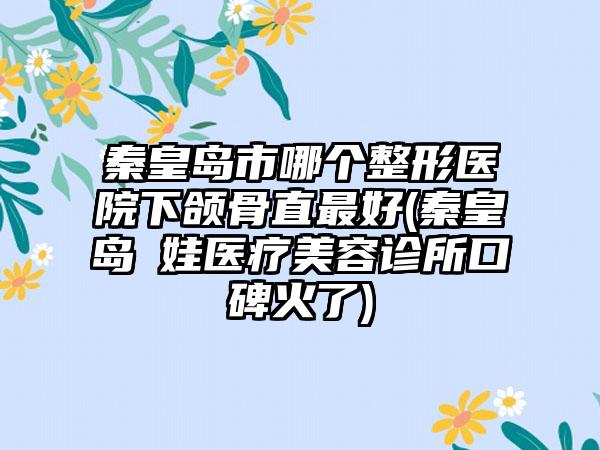 秦皇岛市哪个整形医院下颌骨直最好(秦皇岛釹娃医疗美容诊所口碑火了)