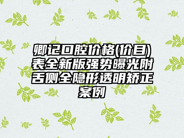 卿记口腔价格(价目)表全新版强势曝光附舌侧全隐形透明矫正案例